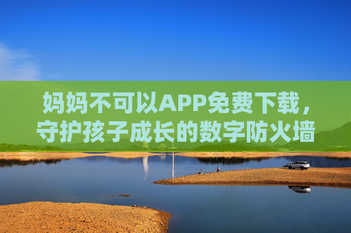 妈妈不可以APP免费下载,守护孩子成长的数字防火墙,守护孩子成长的数字防火墙 妈妈不可以APP免费下载,守护孩子成长的数字防火墙,守护孩子成长的数字防火墙