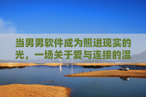 当男男软件成为照进现实的光,一场关于爱与连接的温柔探索,男男软件,照进现实的爱与连接之光 当男男软件成为照进现实的光,一场关于爱与连接的温柔探索,男男软件,照进现实的爱与连接之光