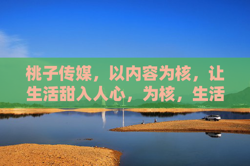 桃子传媒,以内容为核,让生活甜入人心,为核,生活甜入人心 桃子传媒,以内容为核,让生活甜入人心,为核,生活甜入人心