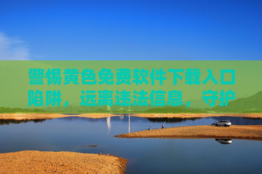 警惕黄色免费软件下载入口陷阱,远离违法信息,守护网络安全与身心健康,警惕黄色免费软件下载陷阱,远离违法信息守护网络安全与身心健康 警惕黄色免费软件下载入口陷阱,远离违法信息,守护网络安全与身心健康,警惕黄色免费软件下载陷阱,远离违法信息守护网络安全与身心健康