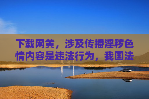下载网黄,涉及传播淫秽色情内容是违法行为,我国法律法规严禁制作、复制、出版、贩卖、传播淫秽物品。请自觉遵守法律法规,远离不良信息,共同维护健康文明的网络环境。 下载网黄,涉及传播淫秽色情内容是违法行为,我国法律法规严禁制作、复制、出版、贩卖、传播淫秽物品。请自觉遵守法律法规,远离不良信息,共同维护健康文明的网络环境。