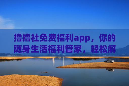 撸撸社免费福利app,你的随身生活福利管家,轻松解锁实惠与乐趣,撸撸社,随身免费福利管家,解锁生活实惠乐趣 撸撸社免费福利app,你的随身生活福利管家,轻松解锁实惠与乐趣,撸撸社,随身免费福利管家,解锁生活实惠乐趣