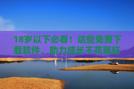 18岁以下必看!这些免费下载软件,助力成长不花冤枉钱 18岁以下必看!这些免费下载软件,助力成长不花冤枉钱