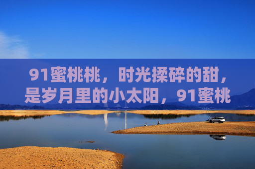 91蜜桃桃，时光揉碎的甜，是岁月里的小太阳，91蜜桃桃，时光里的甜阳
