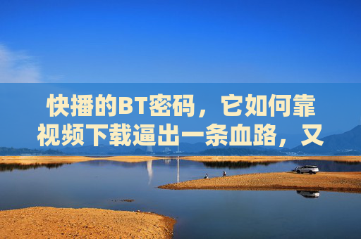 快播的BT密码,它如何靠视频下载逼出一条血路,又为何燃成灰烬?快播的BT密码,视频下载的血路与灰烬 快播的BT密码,它如何靠视频下载逼出一条血路,又为何燃成灰烬?快播的BT密码,视频下载的血路与灰烬