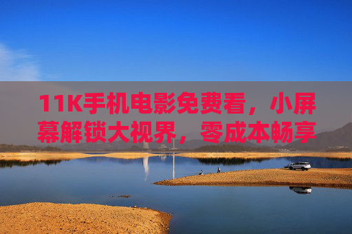 11K手机电影免费看,小屏幕解锁大视界,零成本畅享高清盛宴,免费11K手机电影,小屏解锁大视界 11K手机电影免费看,小屏幕解锁大视界,零成本畅享高清盛宴,免费11K手机电影,小屏解锁大视界