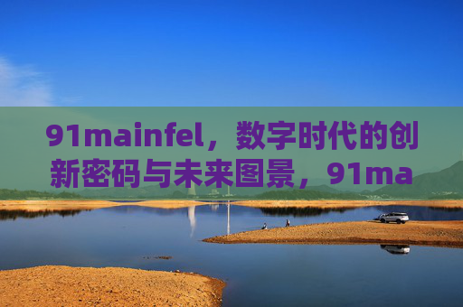 91mainfel，数字时代的创新密码与未来图景，91mainfel，数字时代的创新密码与未来图景