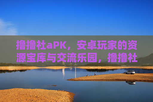 撸撸社aPK,安卓玩家的资源宝库与交流乐园,撸撸社aPK,安卓玩家的资源宝库与交流乐园 撸撸社aPK,安卓玩家的资源宝库与交流乐园,撸撸社aPK,安卓玩家的资源宝库与交流乐园