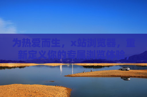 为热爱而生,x站浏览器,重新定义你的专属浏览体验,以热爱之名,定义专属浏览——x站浏览器 为热爱而生,x站浏览器,重新定义你的专属浏览体验,以热爱之名,定义专属浏览——x站浏览器