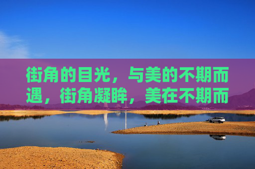 街角的目光，与美的不期而遇，街角凝眸，美在不期而遇