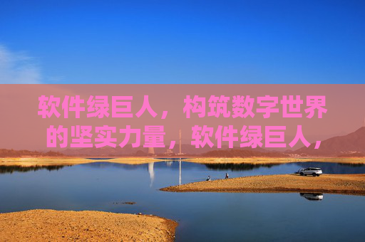软件绿巨人，构筑数字世界的坚实力量，软件绿巨人，数字世界的坚实力量