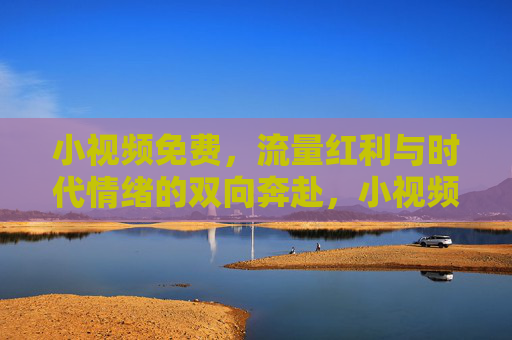 小视频免费,流量红利与时代情绪的双向奔赴,小视频免费,流量红利与时代情绪的双向奔赴 小视频免费,流量红利与时代情绪的双向奔赴,小视频免费,流量红利与时代情绪的双向奔赴