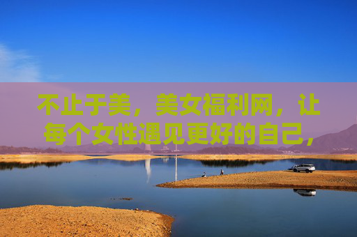 不止于美,美女福利网,让每个女性遇见更好的自己,不止于美,让每个女性遇见更好的自己 不止于美,美女福利网,让每个女性遇见更好的自己,不止于美,让每个女性遇见更好的自己