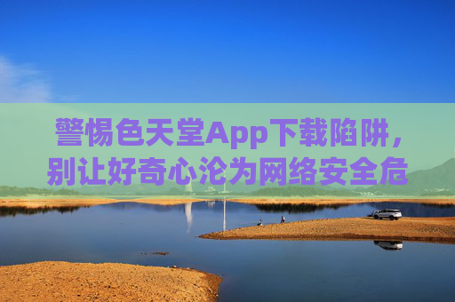 警惕色天堂App下载陷阱,别让好奇心沦为网络安全危机,警惕色天堂App下载陷阱,好奇心勿成网络安全危机 警惕色天堂App下载陷阱,别让好奇心沦为网络安全危机,警惕色天堂App下载陷阱,好奇心勿成网络安全危机