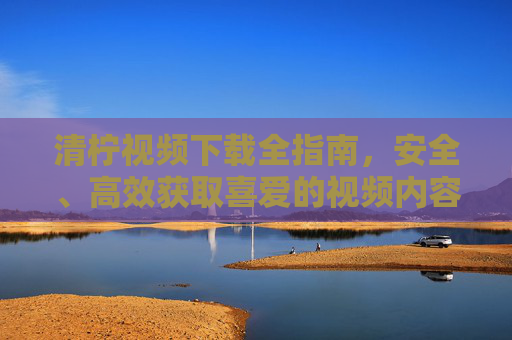 清柠视频下载全指南，安全、高效获取喜爱的视频内容，清柠视频下载全指南，安全高效获取喜爱视频