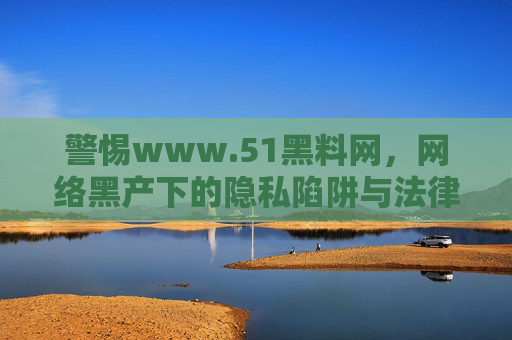 警惕www.51黑料网,网络黑产下的隐私陷阱与法律警示,警惕www.51黑料网,网络黑产下的隐私陷阱与法律警示 警惕www.51黑料网,网络黑产下的隐私陷阱与法律警示,警惕www.51黑料网,网络黑产下的隐私陷阱与法律警示