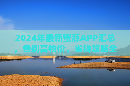 2024年最新蜜源APP汇总，告别高物价，省钱攻略全解析，2024最新蜜源APP汇总，告别高物价的省钱攻略全解析