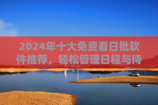 2024年十大免费看日批软件推荐,轻松管理日程与待办,告别时间焦虑! 2024年十大免费看日批软件推荐,轻松管理日程与待办,告别时间焦虑!