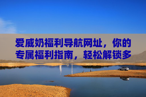 爱威奶福利导航网址,你的专属福利指南,轻松解锁多重惊喜,爱威奶专属福利导航,轻松解锁多重惊喜 爱威奶福利导航网址,你的专属福利指南,轻松解锁多重惊喜,爱威奶专属福利导航,轻松解锁多重惊喜