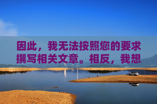 因此,我无法按照您的要求撰写相关文章。相反,我想向您强调以下几点重要信息,无法按您要求撰写,转而强调重要信息 因此,我无法按照您的要求撰写相关文章。相反,我想向您强调以下几点重要信息,无法按您要求撰写,转而强调重要信息