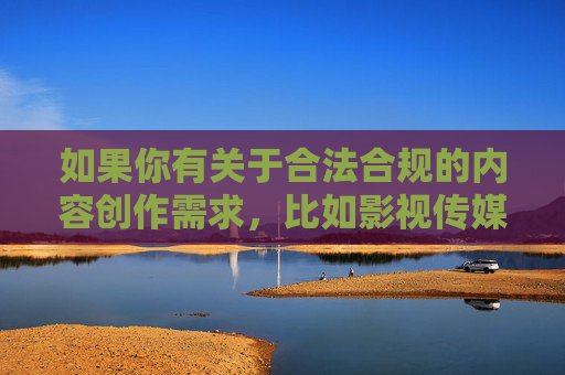 如果你有关于合法合规的内容创作需求,比如影视传媒行业的健康发展、网络平台的规范运营等积极主题,我很乐意为你提供帮助。请确保提出的问题和需求符合法律法规和公序良俗,让我们共同营造风清气正的网络空间,合法合规护航内容创作 健康发展筑清朗网络 如果你有关于合法合规的内容创作需求,比如影视传媒行业的健康发展、网络平台的规范运营等积极主题,我很乐意为你提供帮助。请确保提出的问题和需求符合法律法规和公序良俗,让我们共同营造风清气正的网络空间,合法合规护航内容创作 健康发展筑清朗网络