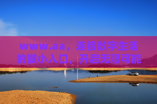 www.aa,连接数字生活的微小入口,开启无限可能的新旅程,微小入口,无限新旅程 www.aa,连接数字生活的微小入口,开启无限可能的新旅程,微小入口,无限新旅程