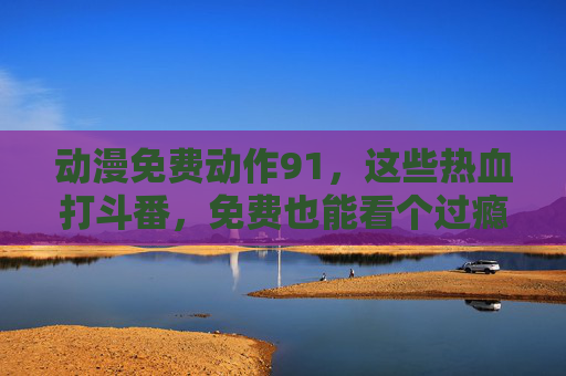 动漫免费动作91,这些热血打斗番,免费也能看个过瘾!免费热血动作番,打斗过瘾看不停 动漫免费动作91,这些热血打斗番,免费也能看个过瘾!免费热血动作番,打斗过瘾看不停