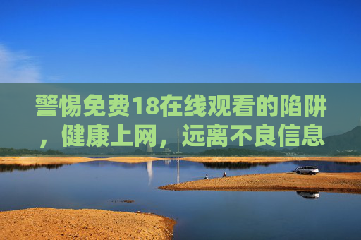 警惕免费18在线观看的陷阱,健康上网,远离不良信息,警惕免费18在线观看陷阱,健康上网远离不良信息 警惕免费18在线观看的陷阱,健康上网,远离不良信息,警惕免费18在线观看陷阱,健康上网远离不良信息