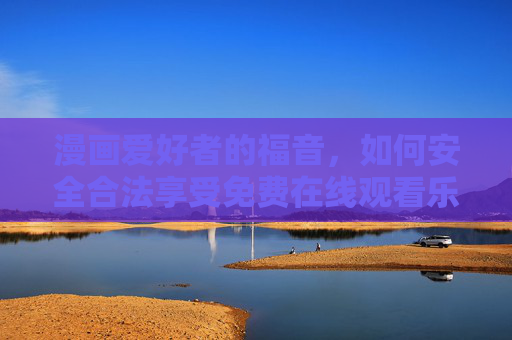 漫画爱好者的福音,如何安全合法享受免费在线观看乐趣,漫画爱好者的安全合法免费在线观看指南 漫画爱好者的福音,如何安全合法享受免费在线观看乐趣,漫画爱好者的安全合法免费在线观看指南