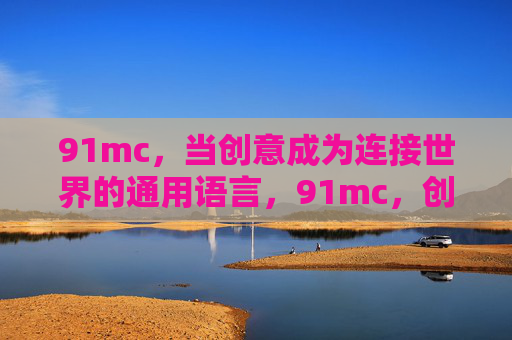 91mc,当创意成为连接世界的通用语言,91mc,创意,连接世界的通用语言 91mc,当创意成为连接世界的通用语言,91mc,创意,连接世界的通用语言