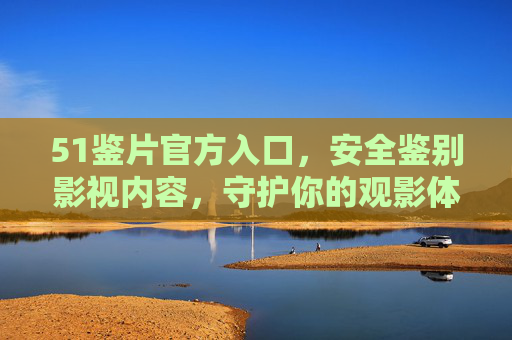 51鉴片官方入口，安全鉴别影视内容，守护你的观影体验，51鉴片官方入口，安全鉴别影视，守护观影体验