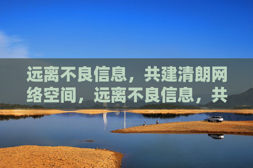 远离不良信息,共建清朗网络空间,远离不良信息,共建清朗网络空间 远离不良信息,共建清朗网络空间,远离不良信息,共建清朗网络空间