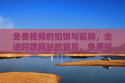 免费视频的馅饼与陷阱,走进叼嘿网站的背后,免费视频的馅饼与陷阱,叼嘿网站背后的真相 免费视频的馅饼与陷阱,走进叼嘿网站的背后,免费视频的馅饼与陷阱,叼嘿网站背后的真相