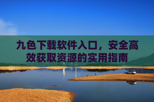 九色下载软件入口,安全高效获取资源的实用指南 九色下载软件入口,安全高效获取资源的实用指南