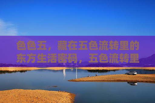 色色五，藏在五色流转里的东方生活密码，五色流转里的东方生活密码