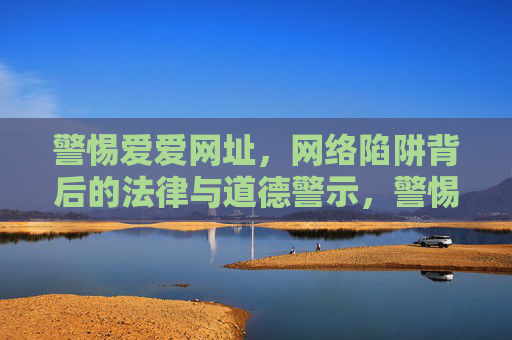 警惕爱爱网址，网络陷阱背后的法律与道德警示，警惕爱爱网址，网络陷阱的法律与道德警示