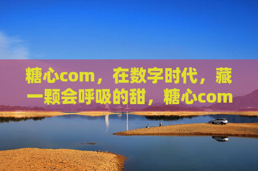糖心com,在数字时代,藏一颗会呼吸的甜,糖心com,数字时代的呼吸甜心 糖心com,在数字时代,藏一颗会呼吸的甜,糖心com,数字时代的呼吸甜心