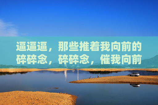 逼逼逼,那些推着我向前的碎碎念,碎碎念,催我向前 逼逼逼,那些推着我向前的碎碎念,碎碎念,催我向前
