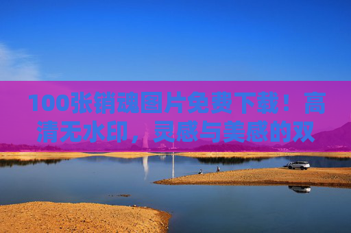 100张销魂图片免费下载!高清无水印,灵感与美感的双重盛宴,100张销魂图片免费下载,高清无水印,灵感美感双盛宴 100张销魂图片免费下载!高清无水印,灵感与美感的双重盛宴,100张销魂图片免费下载,高清无水印,灵感美感双盛宴