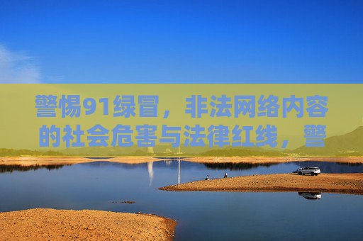警惕91绿冒，非法网络内容的社会危害与法律红线，警惕非法网络内容，社会危害与法律红线警示