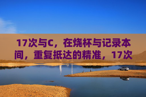 17次与C,在烧杯与记录本间,重复抵达的精准,17次C,烧杯与记录本间的精准抵达 17次与C,在烧杯与记录本间,重复抵达的精准,17次C,烧杯与记录本间的精准抵达