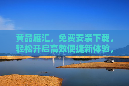 黄品雁汇,免费安装下载,轻松开启高效便捷新体验,黄品雁汇,免费安装下载,高效便捷新体验 黄品雁汇,免费安装下载,轻松开启高效便捷新体验,黄品雁汇,免费安装下载,高效便捷新体验