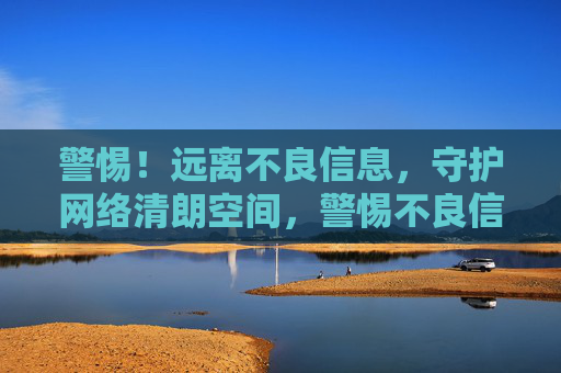 警惕!远离不良信息,守护网络清朗空间,警惕不良信息,守护网络清朗 警惕!远离不良信息,守护网络清朗空间,警惕不良信息,守护网络清朗