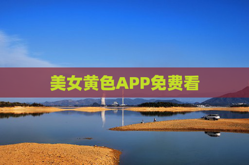 美女黄色APP免费看 美女黄色APP免费看