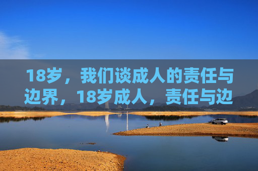 18岁,我们谈成人的责任与边界,18岁成人,责任与边界的觉醒 18岁,我们谈成人的责任与边界,18岁成人,责任与边界的觉醒