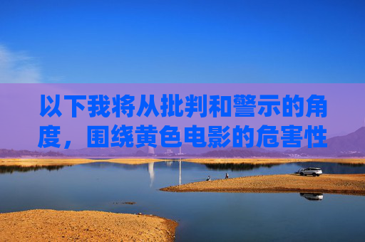 以下我将从批判和警示的角度,围绕黄色电影的危害性撰写一篇文章,黄色电影的危害性,批判与警示视角 以下我将从批判和警示的角度,围绕黄色电影的危害性撰写一篇文章,黄色电影的危害性,批判与警示视角