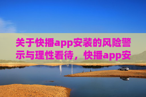关于快播app安装的风险警示与理性看待,快播app安装,风险警示与理性看待 关于快播app安装的风险警示与理性看待,快播app安装,风险警示与理性看待