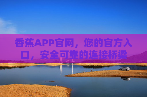 香蕉APP官网,您的官方入口,安全可靠的连接桥梁 香蕉APP官网,您的官方入口,安全可靠的连接桥梁