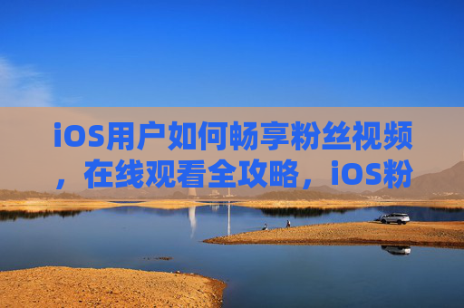 iOS用户如何畅享粉丝视频,在线观看全攻略,iOS粉丝视频在线观看全攻略 iOS用户如何畅享粉丝视频,在线观看全攻略,iOS粉丝视频在线观看全攻略