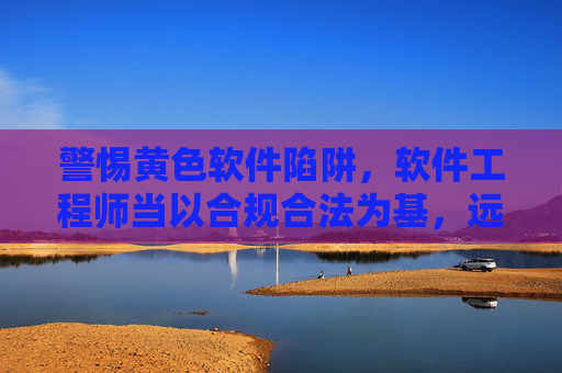 警惕黄色软件陷阱，软件工程师当以合规合法为基，远离不良APP诱惑